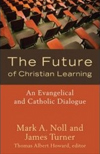 The Future of Christian Learning: An Evangelical and Catholic Dialogue