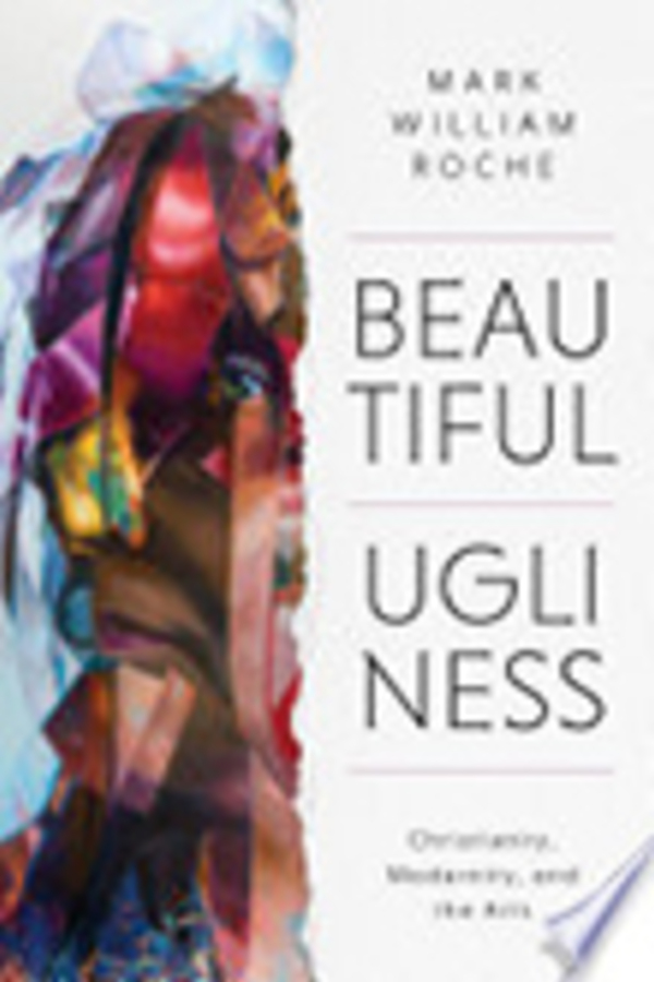 Beautiful Ugliness: Christianity, Modernity, and the Arts